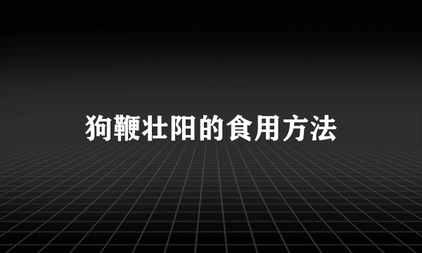 狗鞭壮阳的食用方法