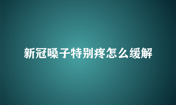 新冠嗓子特别疼怎么缓解