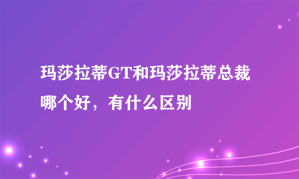 玛莎拉蒂GT和玛莎拉蒂总裁哪个好，有什么区别