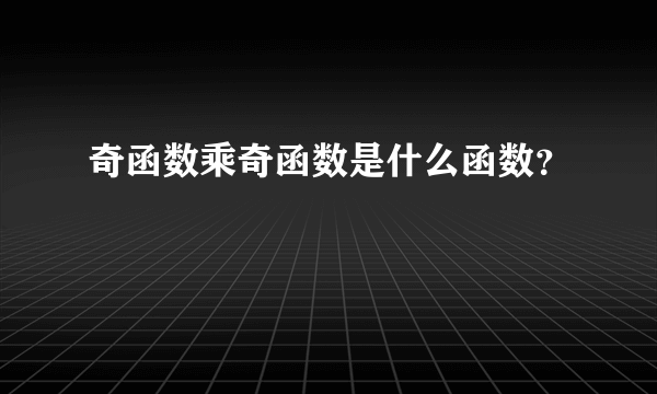 奇函数乘奇函数是什么函数？