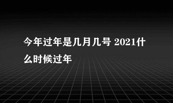 今年过年是几月几号 2021什么时候过年