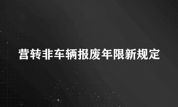 营转非车辆报废年限新规定