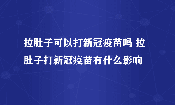 拉肚子可以打新冠疫苗吗 拉肚子打新冠疫苗有什么影响