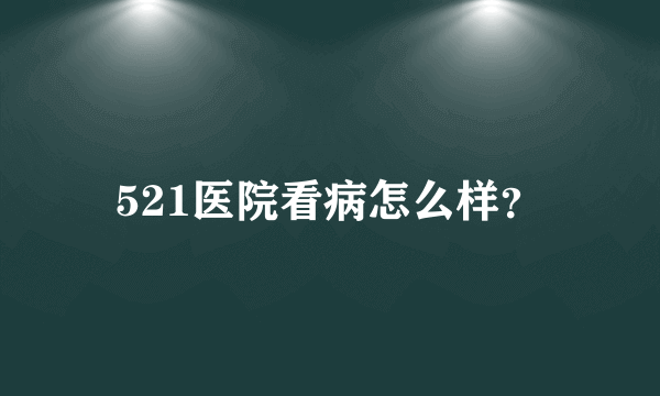 521医院看病怎么样？