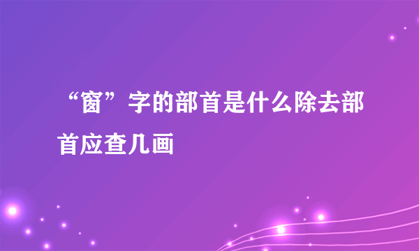 “窗”字的部首是什么除去部首应查几画