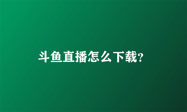 斗鱼直播怎么下载？