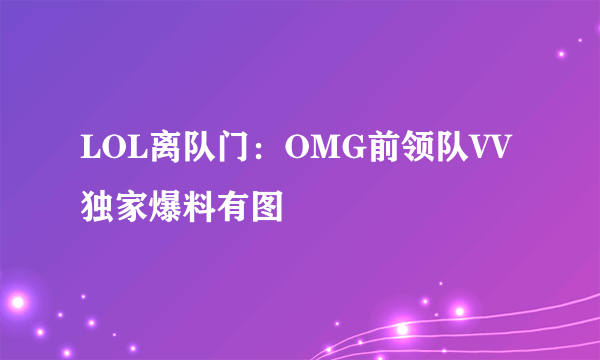 LOL离队门：OMG前领队VV独家爆料有图