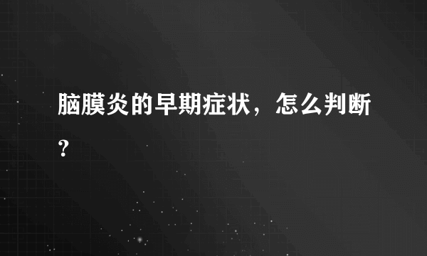 脑膜炎的早期症状，怎么判断？