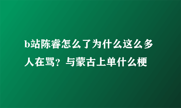 b站陈睿怎么了为什么这么多人在骂？与蒙古上单什么梗