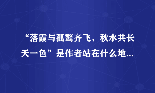 “落霞与孤鹜齐飞，秋水共长天一色”是作者站在什么地方看到的景象（）