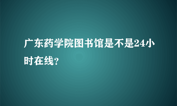 广东药学院图书馆是不是24小时在线？