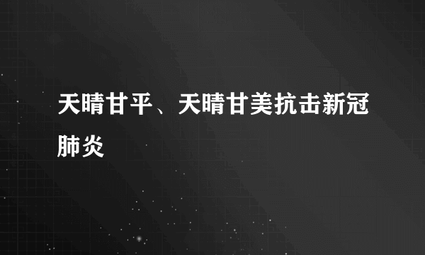 天晴甘平、天晴甘美抗击新冠肺炎