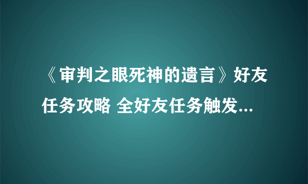 《审判之眼死神的遗言》好友任务攻略 全好友任务触发地点一览表