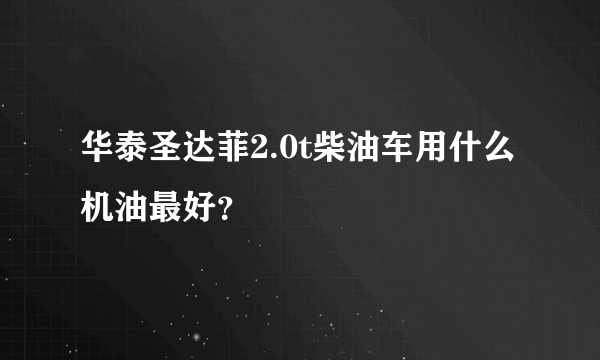 华泰圣达菲2.0t柴油车用什么机油最好？