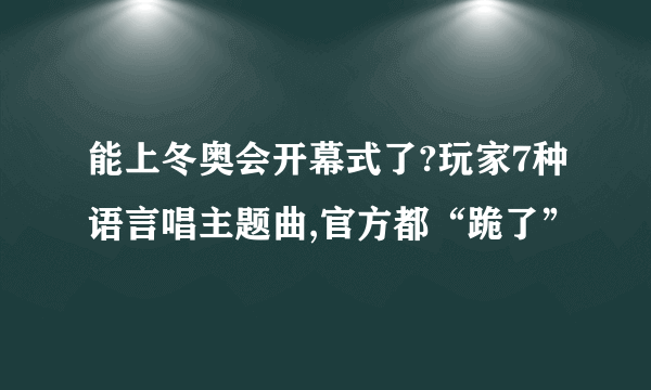 能上冬奥会开幕式了?玩家7种语言唱主题曲,官方都“跪了”