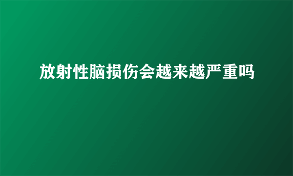 放射性脑损伤会越来越严重吗