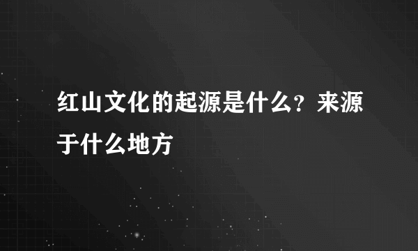 红山文化的起源是什么？来源于什么地方