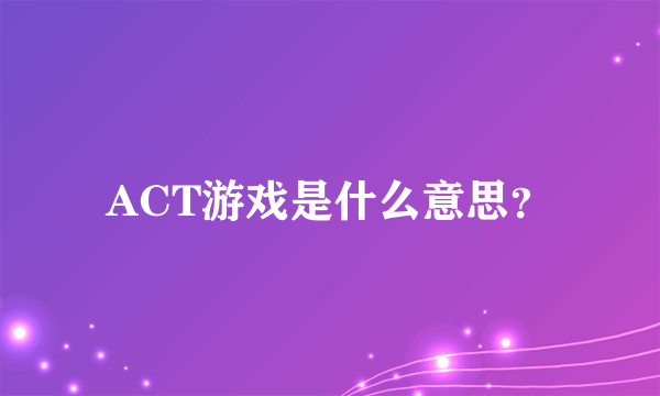 ACT游戏是什么意思？