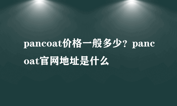 pancoat价格一般多少？pancoat官网地址是什么