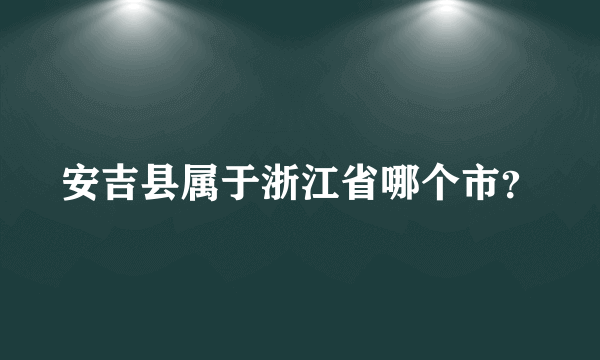 安吉县属于浙江省哪个市？