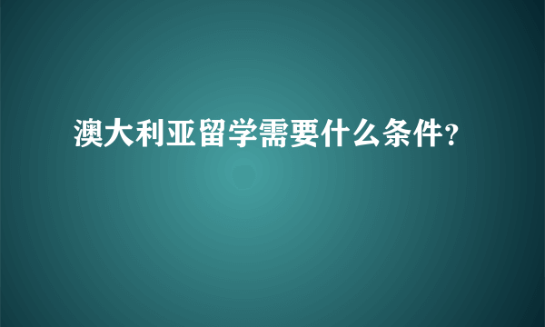 澳大利亚留学需要什么条件？