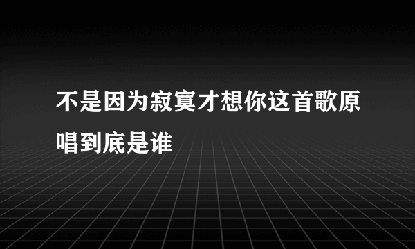 不是因为寂寞才想你这首歌原唱到底是谁