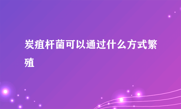 炭疽杆菌可以通过什么方式繁殖