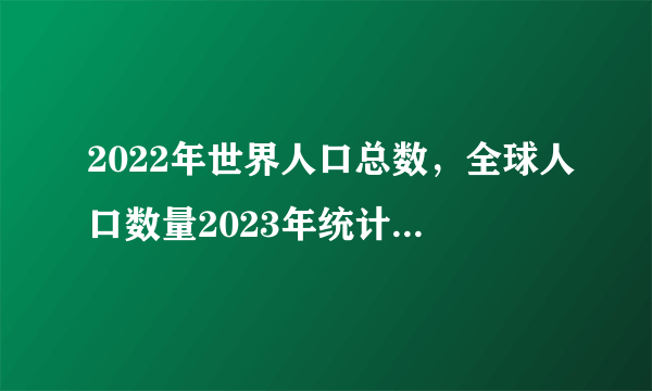 2022年世界人口总数，全球人口数量2023年统计是多少？