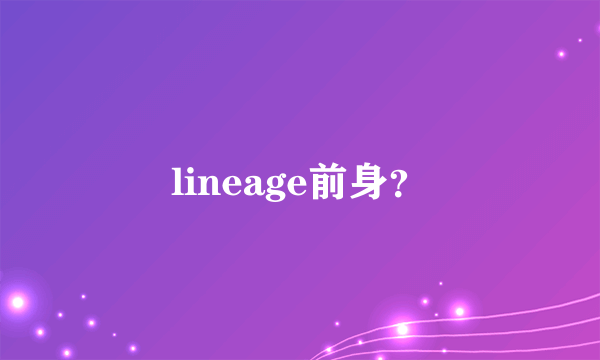 lineage前身？