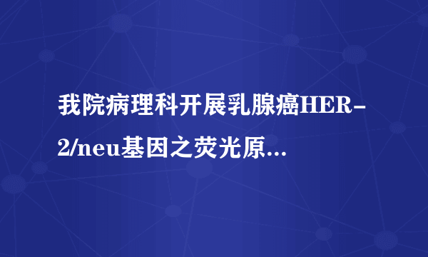 我院病理科开展乳腺癌HER-2/neu基因之荧光原位杂交技术（FISH）检测新项目