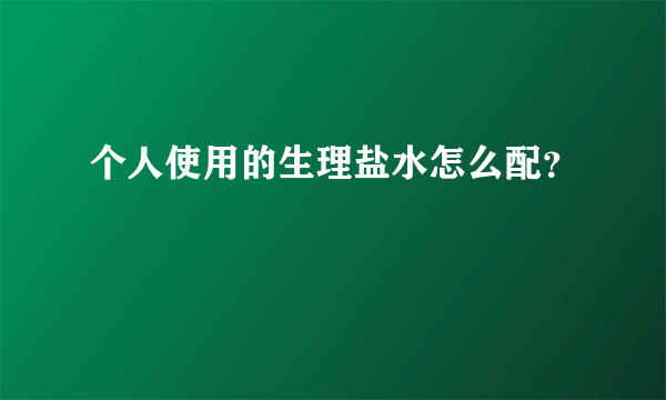 个人使用的生理盐水怎么配？