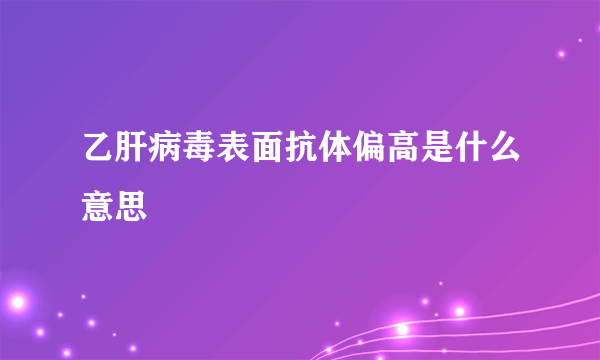 乙肝病毒表面抗体偏高是什么意思