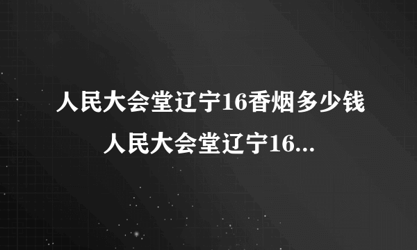 人民大会堂辽宁16香烟多少钱  人民大会堂辽宁16香烟价格及参数一览