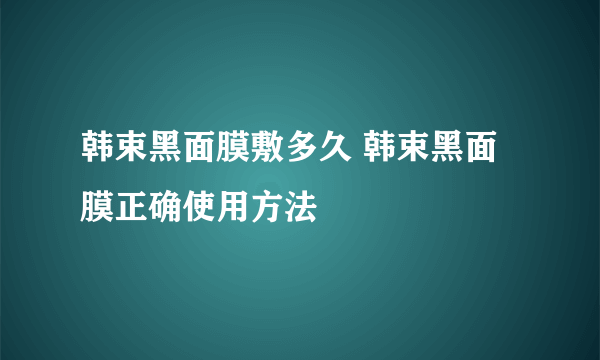 韩束黑面膜敷多久 韩束黑面膜正确使用方法