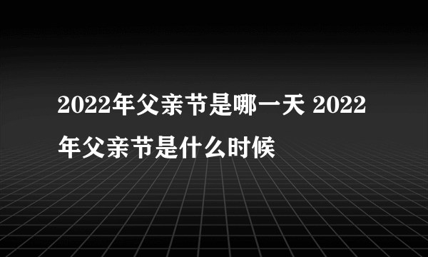 2022年父亲节是哪一天 2022年父亲节是什么时候