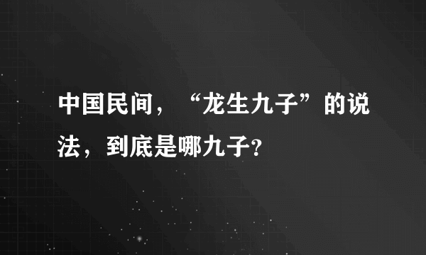 中国民间，“龙生九子”的说法，到底是哪九子？