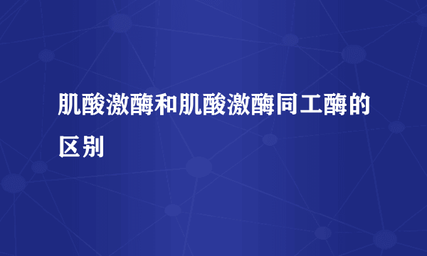 肌酸激酶和肌酸激酶同工酶的区别