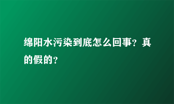 绵阳水污染到底怎么回事？真的假的？