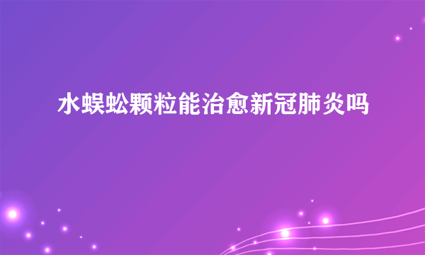 水蜈蚣颗粒能治愈新冠肺炎吗