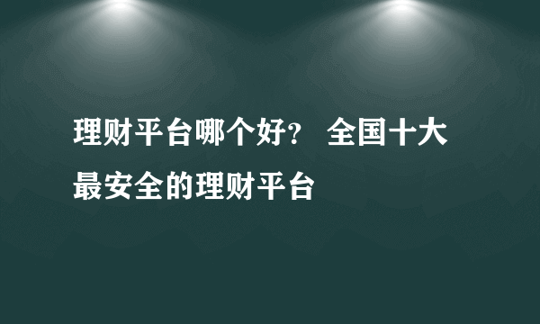 理财平台哪个好？ 全国十大最安全的理财平台