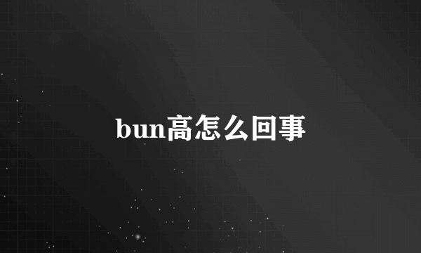 bun高怎么回事