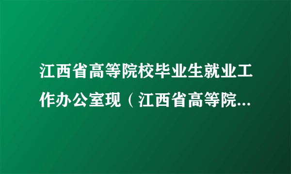 江西省高等院校毕业生就业工作办公室现（江西省高等院校毕业生就业工作办公室）