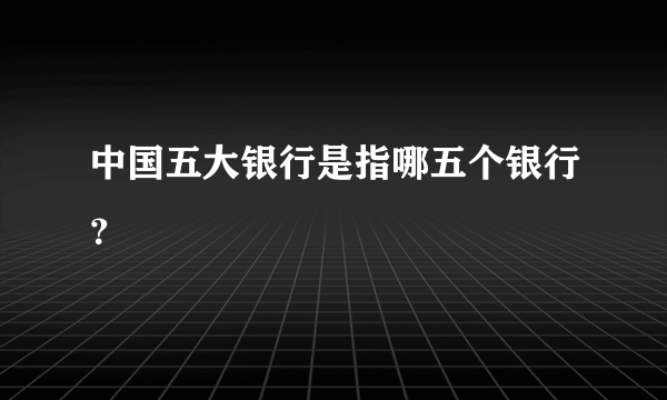 中国五大银行是指哪五个银行？