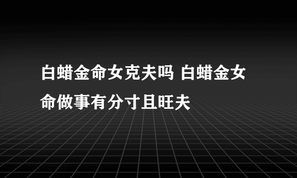 白蜡金命女克夫吗 白蜡金女命做事有分寸且旺夫