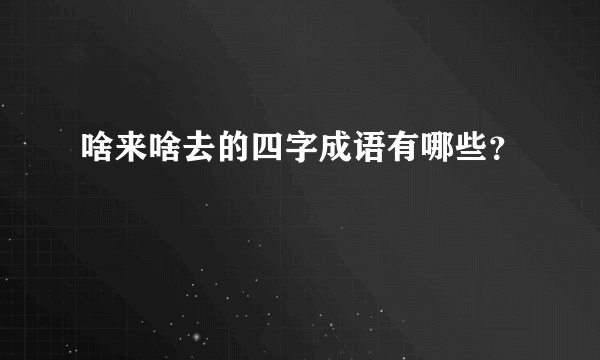 啥来啥去的四字成语有哪些？