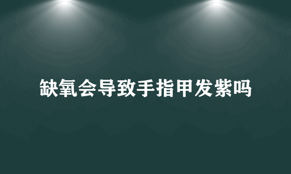 缺氧会导致手指甲发紫吗