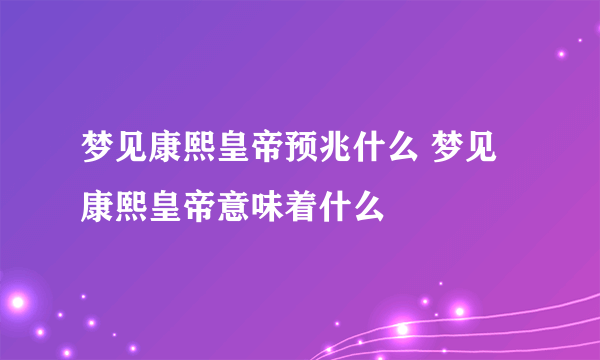 梦见康熙皇帝预兆什么 梦见康熙皇帝意味着什么 