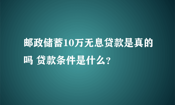 邮政储蓄10万无息贷款是真的吗 贷款条件是什么？