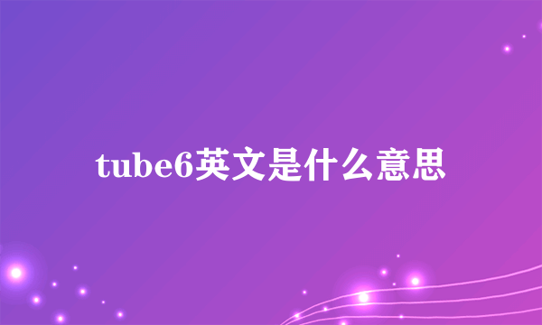 tube6英文是什么意思