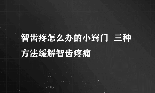 智齿疼怎么办的小窍门  三种方法缓解智齿疼痛